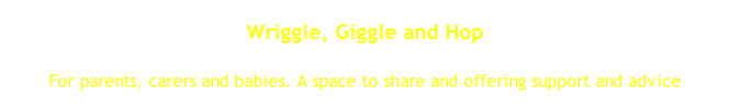 Wriggle, Giggle and Hop Every Tuesday 10.30 am to 12.30 pm For parents, carers and babies. A space to share and offering support and advice